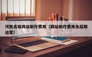 宁阳河西高端网站制作费用（网站制作费用及后期运营）