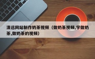 宁阳清远网站制作奶茶视频（做奶茶视频,学做奶茶,做奶茶的视频）